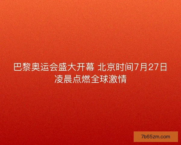 巴黎奥运会盛大开幕 北京时间7月27日凌晨点燃全球激情