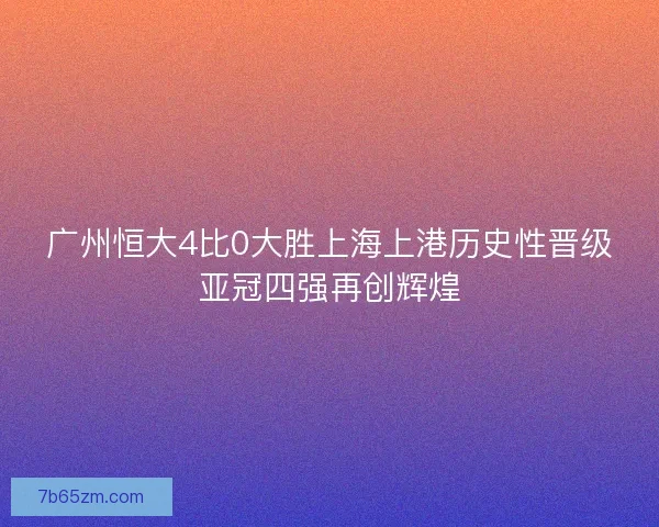 广州恒大4比0大胜上海上港历史性晋级亚冠四强再创辉煌