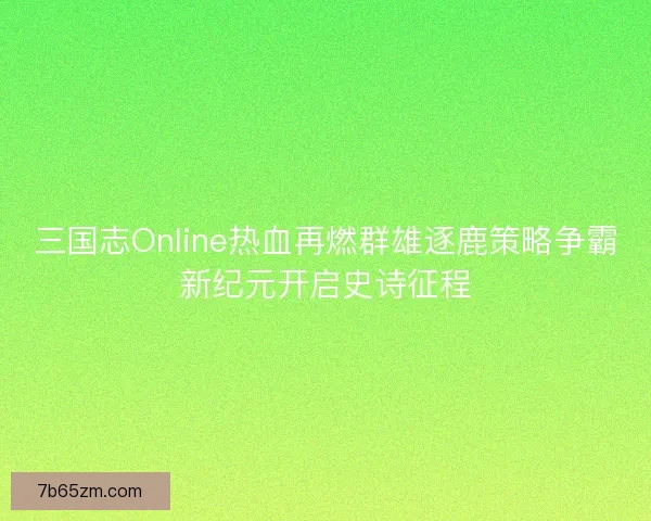 三国志Online热血再燃群雄逐鹿策略争霸新纪元开启史诗征程