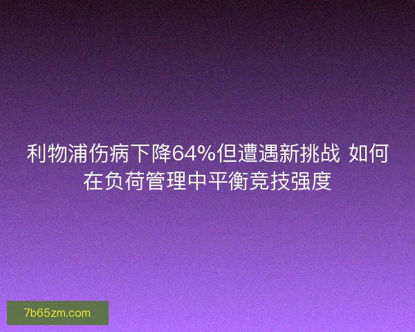 利物浦伤病下降64%但遭遇新挑战 如何在负荷管理中平衡竞技强度