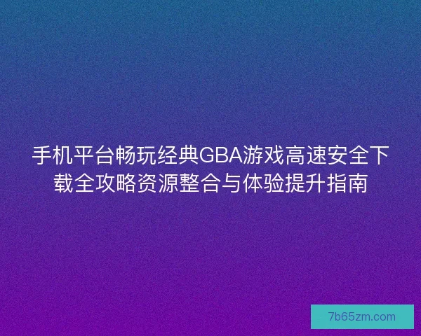 手机平台畅玩经典GBA游戏高速安全下载全攻略资源整合与体验提升指南