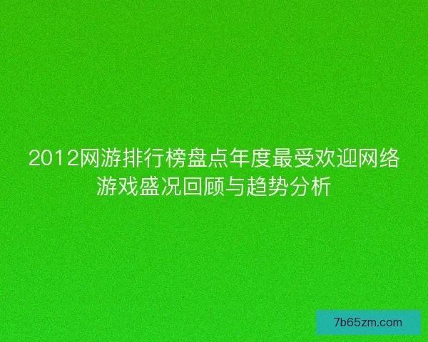 2012网游排行榜盘点年度最受欢迎网络游戏盛况回顾与趋势分析