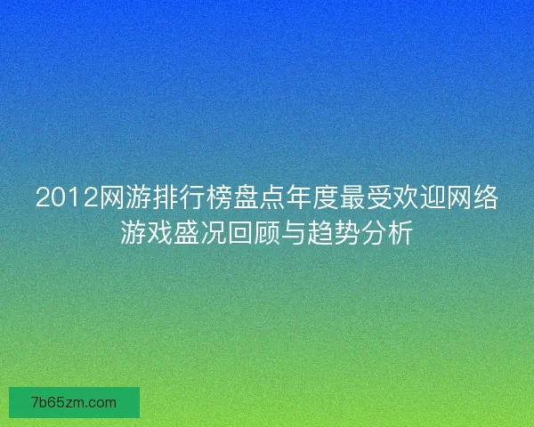 2012网游排行榜盘点年度最受欢迎网络游戏盛况回顾与趋势分析