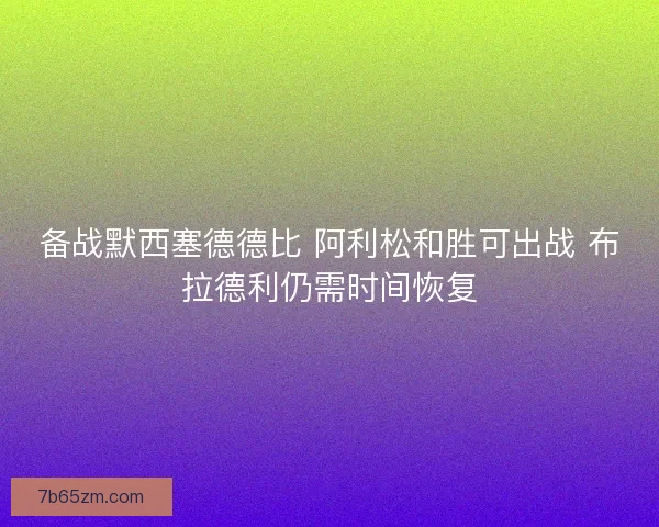 备战默西塞德德比 阿利松和胜可出战 布拉德利仍需时间恢复