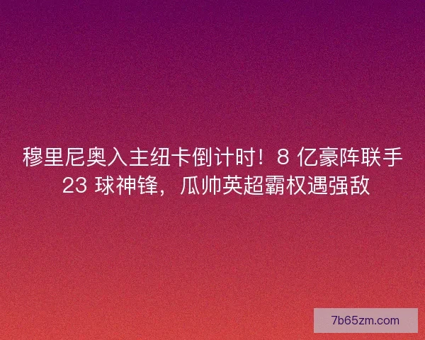 穆里尼奥入主纽卡倒计时！8 亿豪阵联手 23 球神锋，瓜帅英超霸权遇强敌